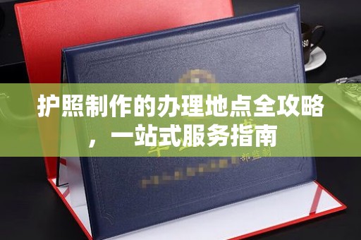 都昌护照制作的办理地点全攻略，一站式服务指南