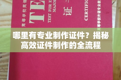 都昌哪里有专业制作证件？揭秘高效证件制作的全流程