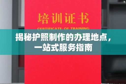 都昌揭秘护照制作的办理地点，一站式服务指南