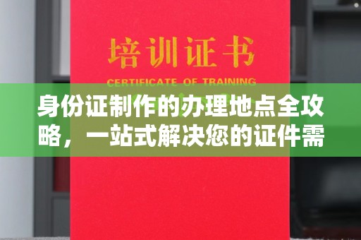 都昌身份证制作的办理地点全攻略，一站式解决您的证件需求