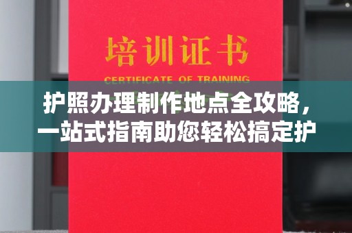 都昌护照办理制作地点全攻略，一站式指南助您轻松搞定护照